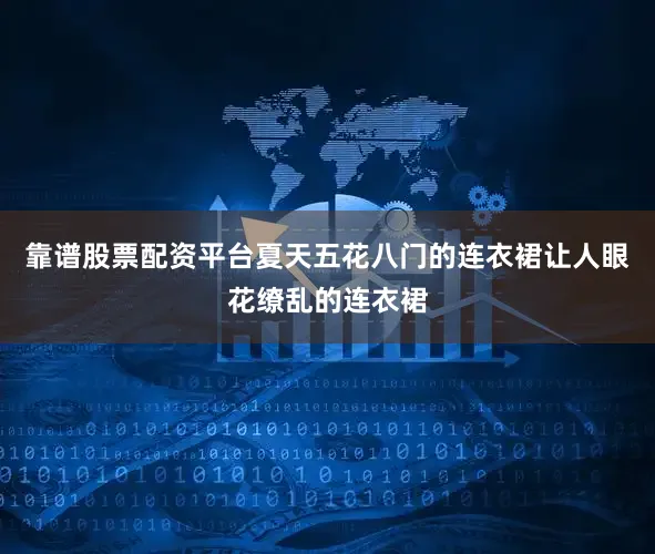 靠谱股票配资平台夏天五花八门的连衣裙让人眼花缭乱的连衣裙