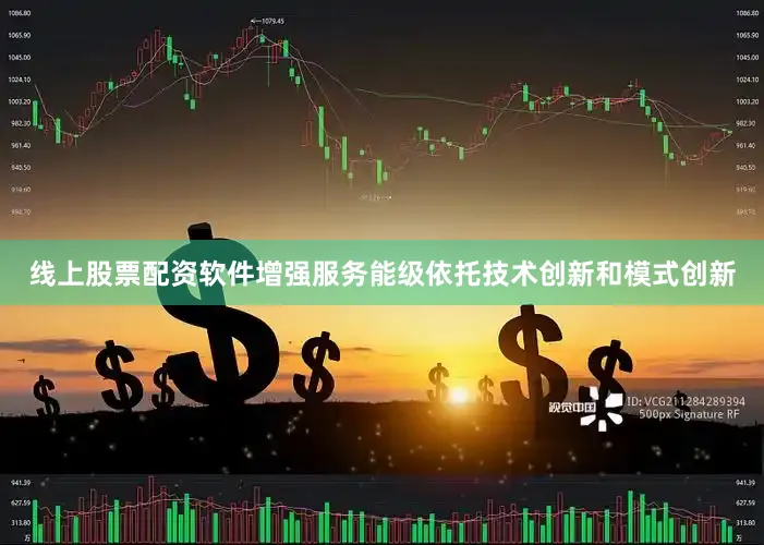 线上股票配资软件增强服务能级依托技术创新和模式创新