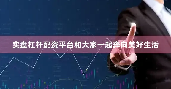 实盘杠杆配资平台和大家一起奔向美好生活