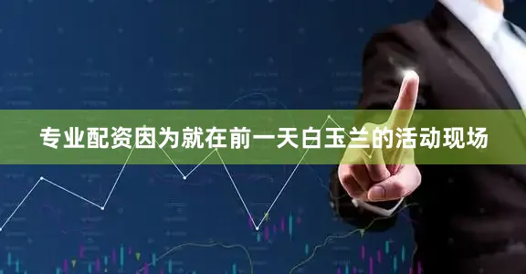 专业配资因为就在前一天白玉兰的活动现场