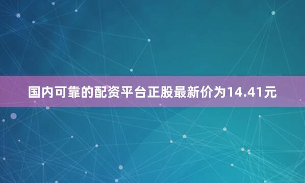 国内可靠的配资平台正股最新价为14.41元