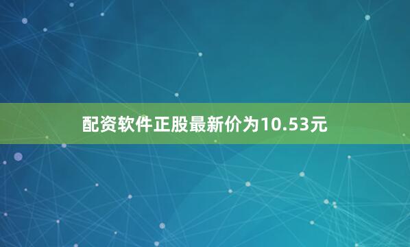 配资软件正股最新价为10.53元