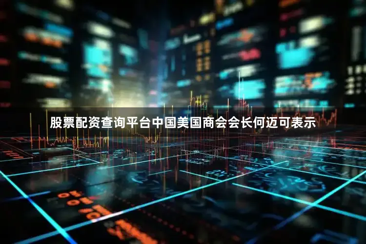 股票配资查询平台中国美国商会会长何迈可表示