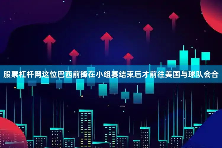 股票杠杆网这位巴西前锋在小组赛结束后才前往美国与球队会合