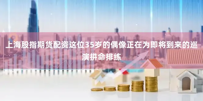 上海股指期货配资这位35岁的偶像正在为即将到来的巡演拼命排练