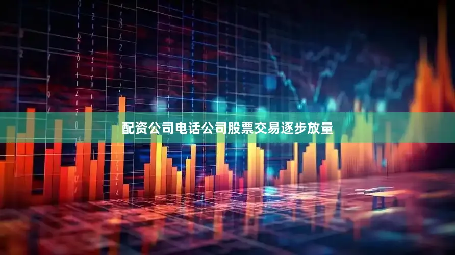 配资公司电话公司股票交易逐步放量