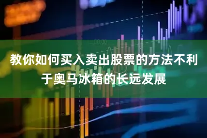 教你如何买入卖出股票的方法不利于奥马冰箱的长远发展