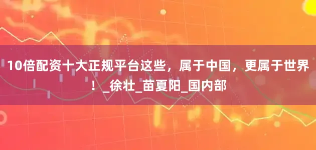 10倍配资十大正规平台这些，属于中国，更属于世界！_徐壮_苗夏阳_国内部