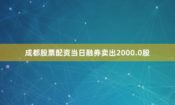 成都股票配资当日融券卖出2000.0股