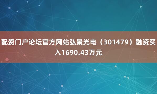 配资门户论坛官方网站弘景光电（301479）融资买入1690.43万元