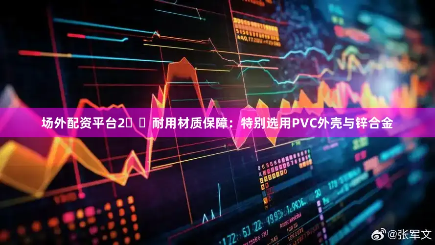 场外配资平台2️⃣耐用材质保障：特别选用PVC外壳与锌合金
