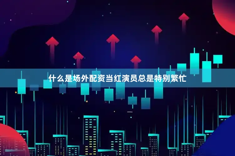什么是场外配资当红演员总是特别繁忙