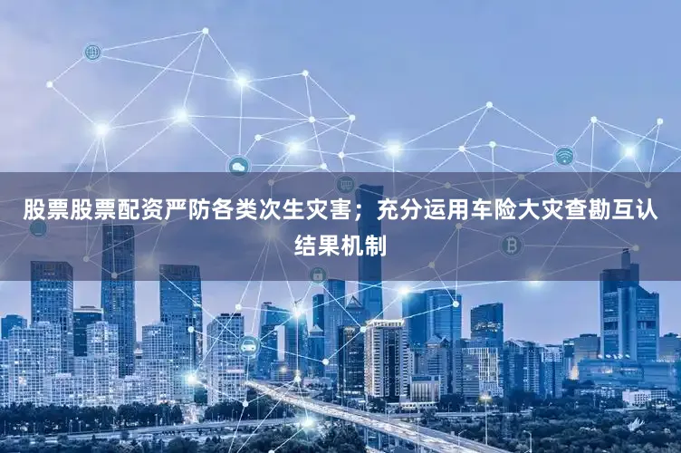 股票股票配资严防各类次生灾害；充分运用车险大灾查勘互认结果机制