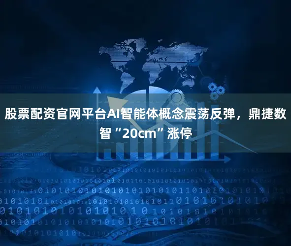 股票配资官网平台AI智能体概念震荡反弹，鼎捷数智“20cm”涨停