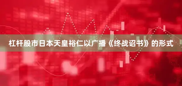 杠杆股市日本天皇裕仁以广播《终战诏书》的形式