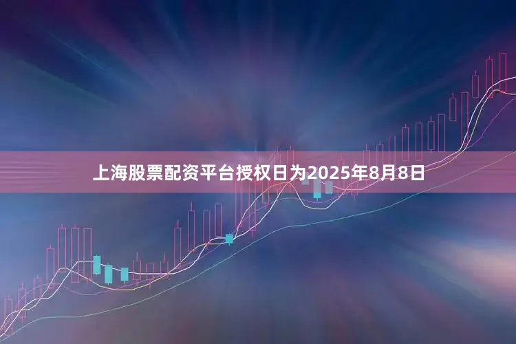 上海股票配资平台授权日为2025年8月8日