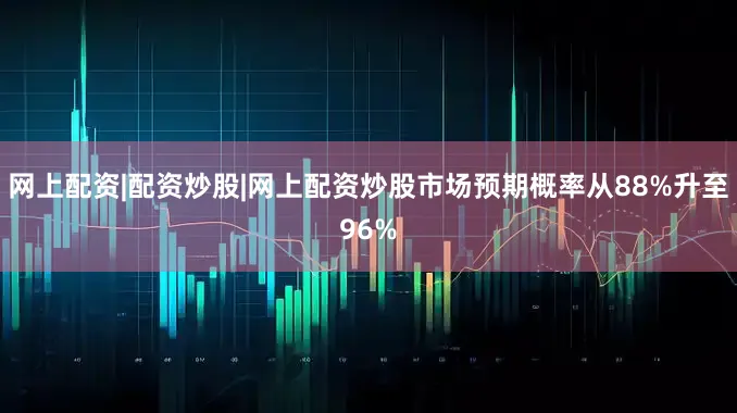 网上配资|配资炒股|网上配资炒股市场预期概率从88%升至96%