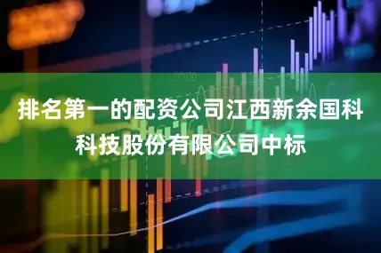 排名第一的配资公司江西新余国科科技股份有限公司中标