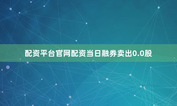 配资平台官网配资当日融券卖出0.0股