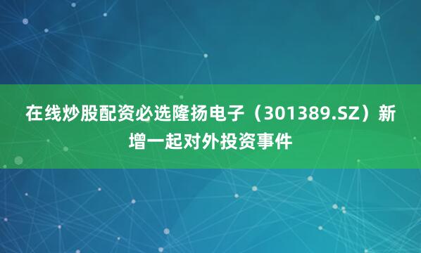 在线炒股配资必选隆扬电子（301389.SZ）新增一起对外投资事件