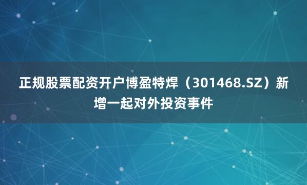正规股票配资开户博盈特焊（301468.SZ）新增一起对外投资事件