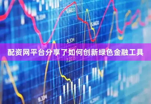 配资网平台分享了如何创新绿色金融工具