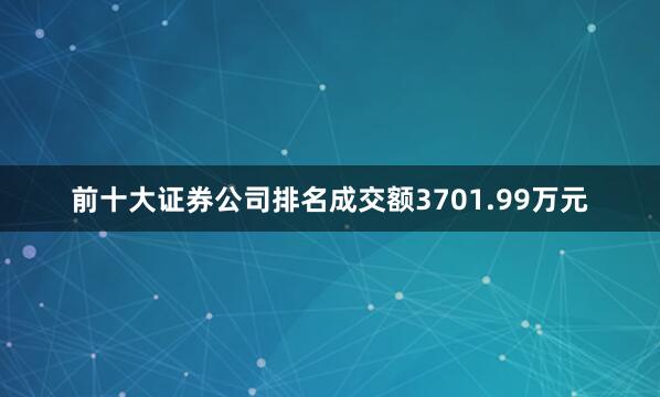 前十大证券公司排名成交额3701.99万元