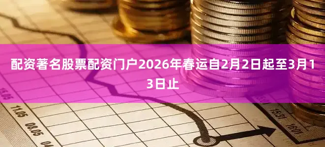 配资著名股票配资门户2026年春运自2月2日起至3月13日止