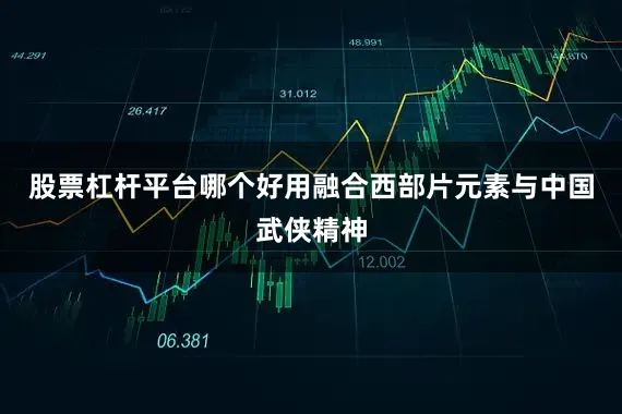 股票杠杆平台哪个好用融合西部片元素与中国武侠精神