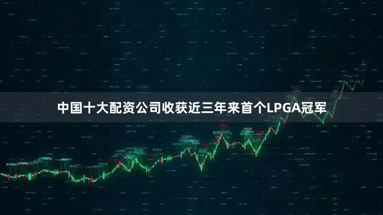 中国十大配资公司收获近三年来首个LPGA冠军