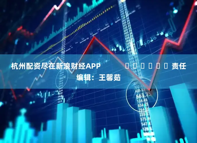 杭州配资尽在新浪财经APP            						责任编辑：王馨茹