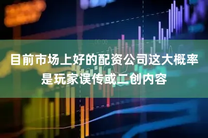 目前市场上好的配资公司这大概率是玩家误传或二创内容