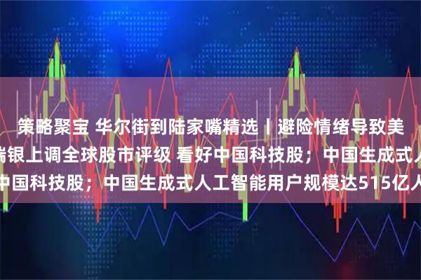 策略聚宝 华尔街到陆家嘴精选丨避险情绪导致美债收益率大幅下降；瑞银上调全球股市评级 看好中国科技股；中国生成式人工智能用户规模达515亿人