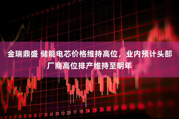 金瑞鼎盛 储能电芯价格维持高位，业内预计头部厂商高位排产维持至明年