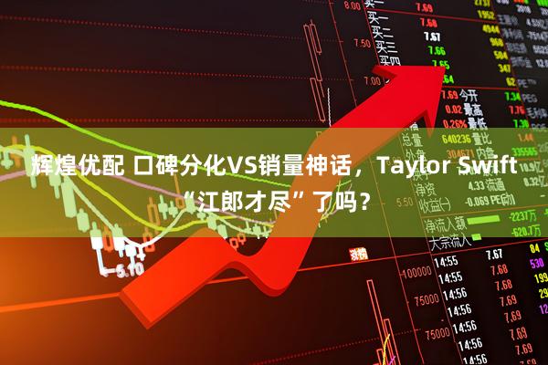 辉煌优配 口碑分化VS销量神话，Taylor Swift“江郎才尽”了吗？