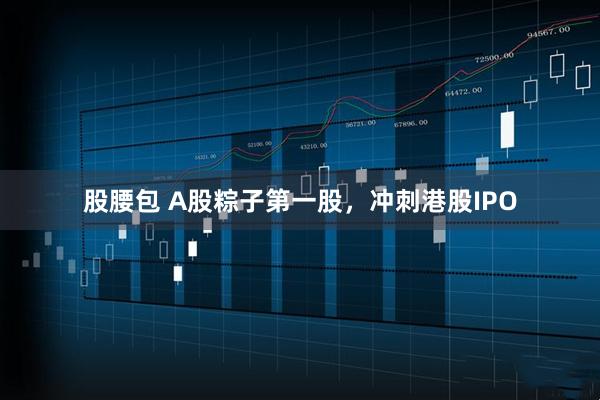 股腰包 A股粽子第一股，冲刺港股IPO
