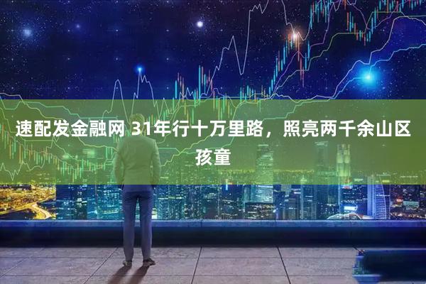 速配发金融网 31年行十万里路，照亮两千余山区孩童