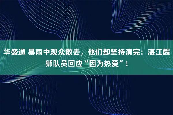 华盛通 暴雨中观众散去，他们却坚持演完：湛江醒狮队员回应“因为热爱”！