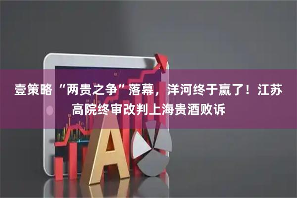 壹策略 “两贵之争”落幕，洋河终于赢了！江苏高院终审改判上海贵酒败诉