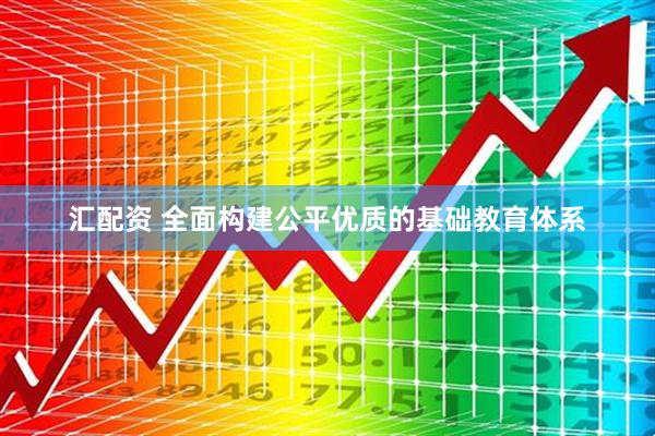 汇配资 全面构建公平优质的基础教育体系