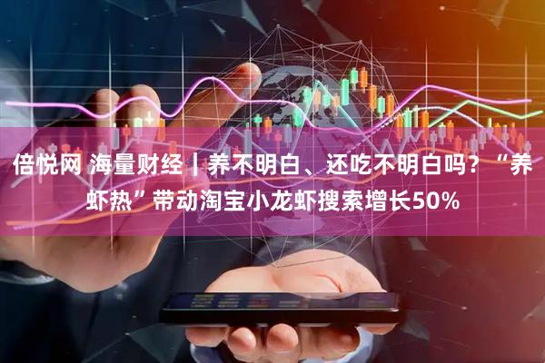 倍悦网 海量财经|养不明白、还吃不明白吗?“养虾热”带动淘宝小龙虾搜索增长50%