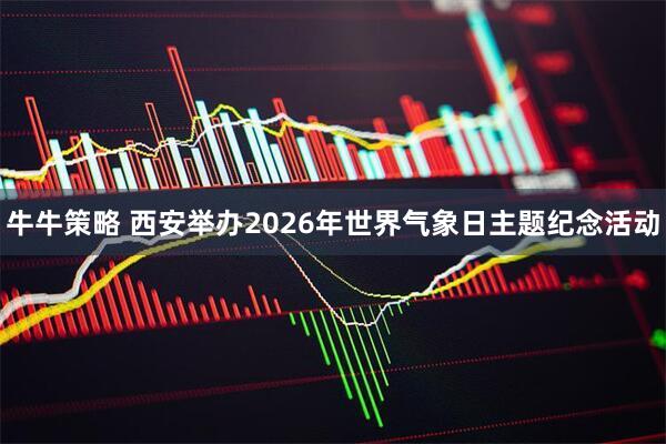 牛牛策略 西安举办2026年世界气象日主题纪念活动