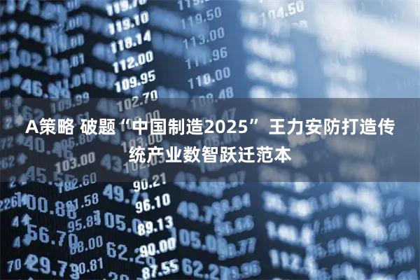 A策略 破题“中国制造2025” 王力安防打造传统产业数智跃迁范本