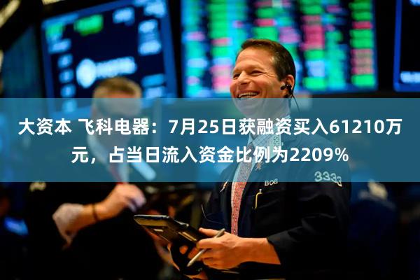 大资本 飞科电器:7月25日获融资买入61210万元,占当日流入资金比例为2209%