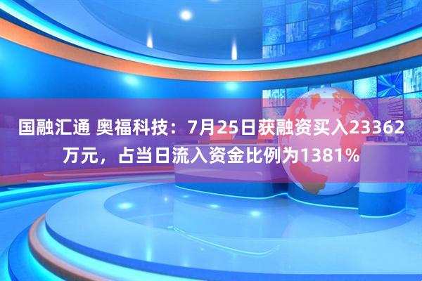 国融汇通 奥福科技:7月25日获融资买入23362万元,占当日流入资金比例为1381%