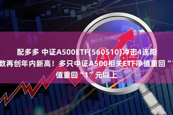 配多多 中证A500ETF(560510)冲击4连阳，跟踪指数再创年内新高！多只中证A500相关ETF净值重回“1”元以上