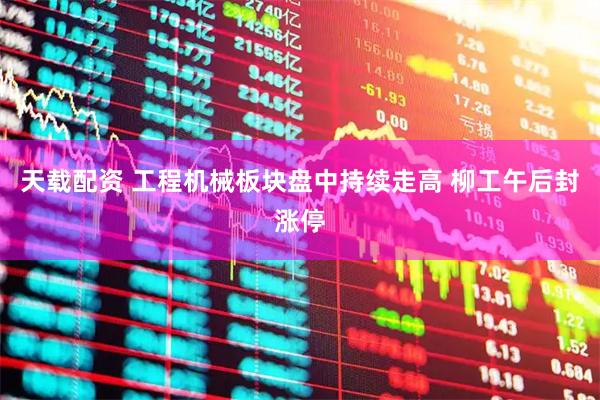 天载配资 工程机械板块盘中持续走高 柳工午后封涨停