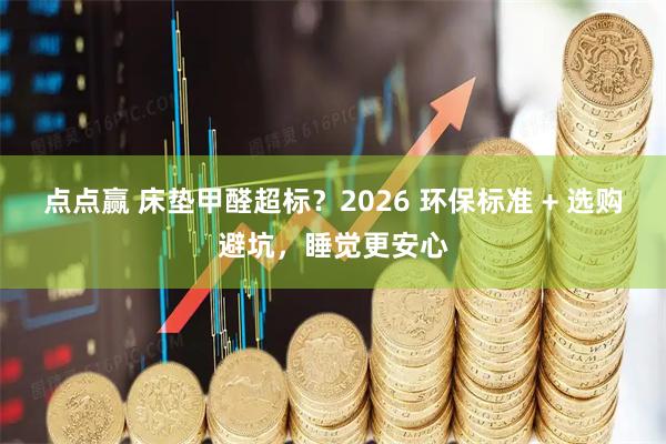 点点赢 床垫甲醛超标？2026 环保标准 + 选购避坑，睡觉更安心