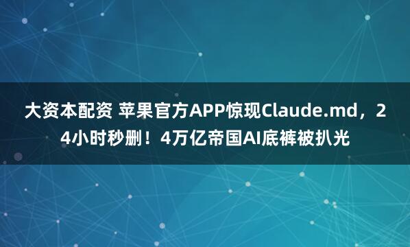 大资本配资 苹果官方APP惊现Claude.md，24小时秒删！4万亿帝国AI底裤被扒光