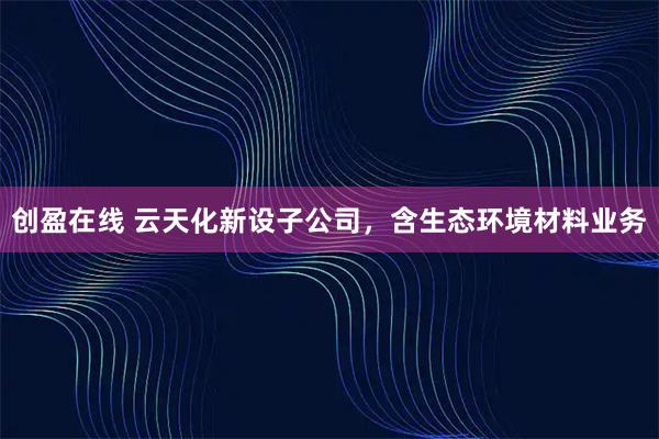 创盈在线 云天化新设子公司，含生态环境材料业务